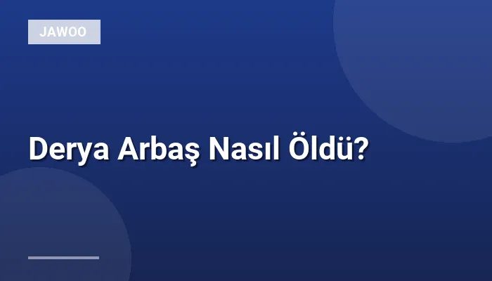 Derya Arbaş Nasıl Öldü?