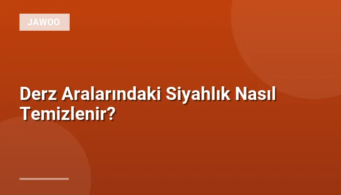 Derz Aralarındaki Siyahlık Nasıl Temizlenir?