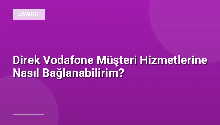 Direk Vodafone Müşteri Hizmetlerine Nasıl Bağlanabilirim?