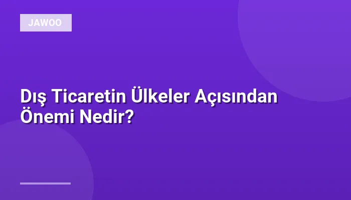 Dış Ticaretin Ülkeler Açısından Önemi Nedir?