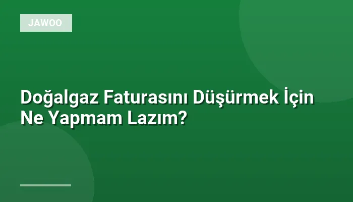 Doğalgaz Faturasını Düşürmek İçin Ne Yapmam Lazım?