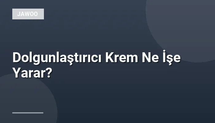 Dolgunlaştırıcı Krem Ne İşe Yarar?