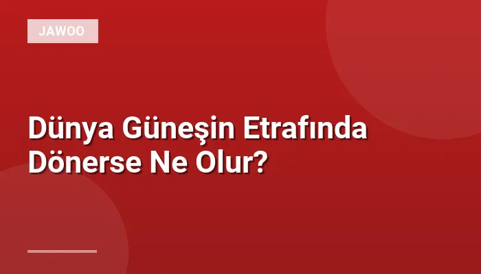Dünya Güneşin Etrafında Dönerse Ne Olur?