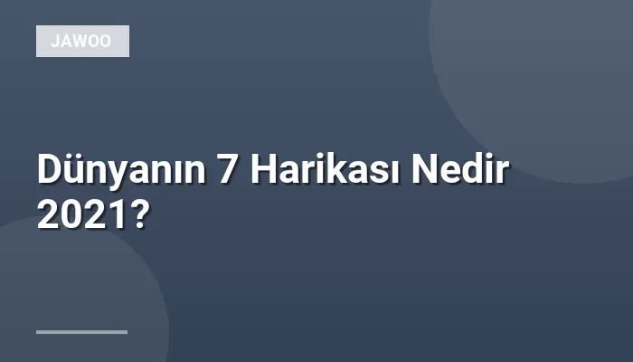 Dünyanın 7 Harikası Nedir 2021?
