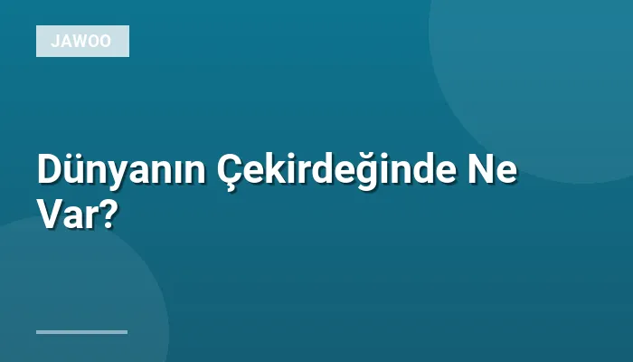 Dünyanın Çekirdeğinde Ne Var?