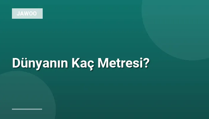 Dünyanın Kaç Metresi?