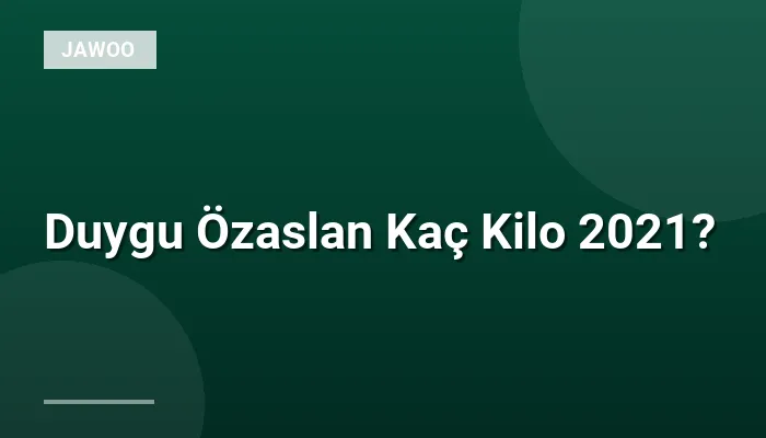 Duygu Özaslan Kaç Kilo 2021?