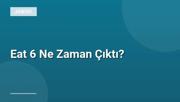 Eat 6 Ne Zaman Çıktı?