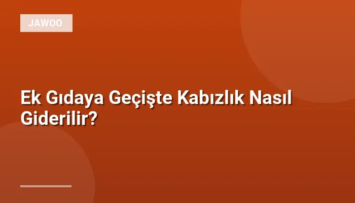 Ek Gıdaya Geçişte Kabızlık Nasıl Giderilir?