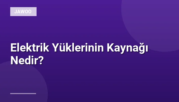 Elektrik Yüklerinin Kaynağı Nedir?