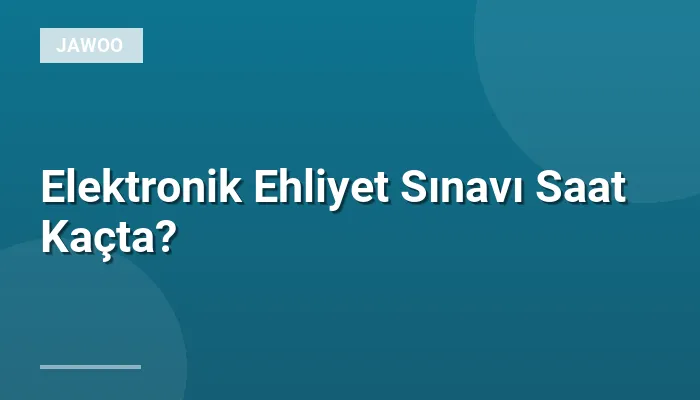 Elektronik Ehliyet Sınavı Saat Kaçta?