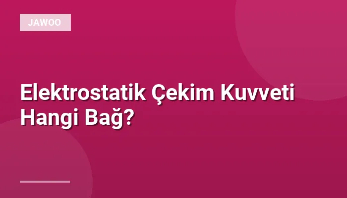 Elektrostatik Çekim Kuvveti Hangi Bağ?