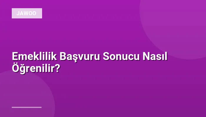 Emeklilik Başvuru Sonucu Nasıl Öğrenilir?