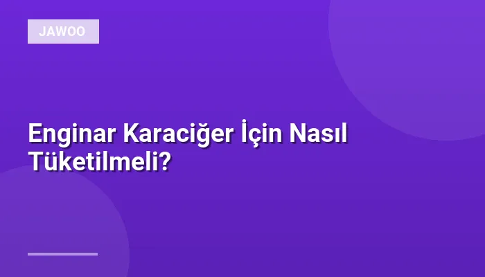 Enginar Karaciğer İçin Nasıl Tüketilmeli?