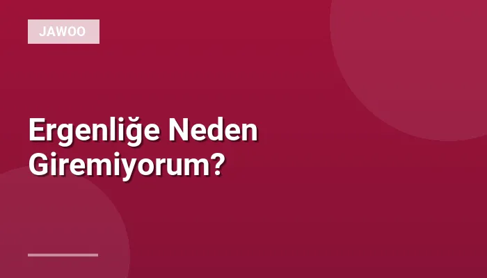 Ergenliğe Neden Giremiyorum?