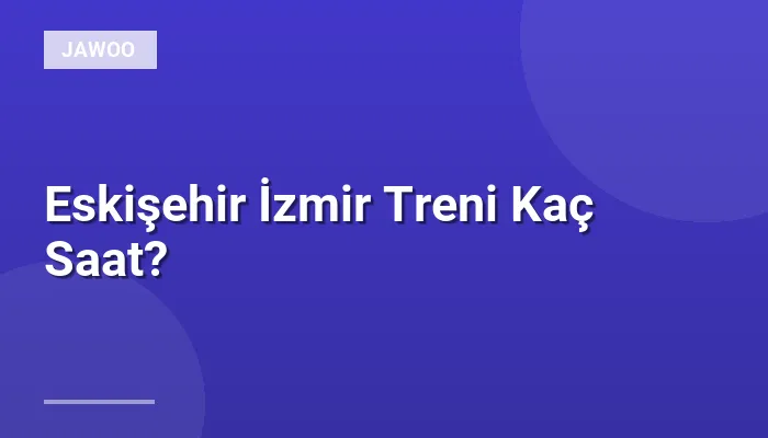 Eskişehir İzmir Treni Kaç Saat?