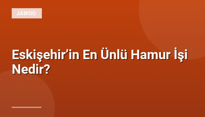 Eskişehir’in En Ünlü Hamur İşi Nedir?