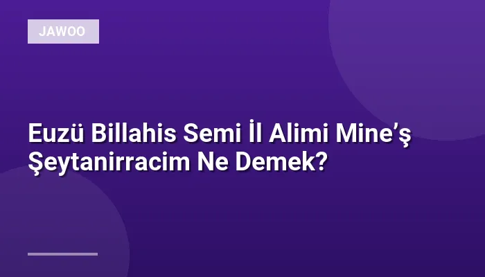 Euzü Billahis Semi İl Alimi Mine’ş Şeytanirracim Ne Demek?