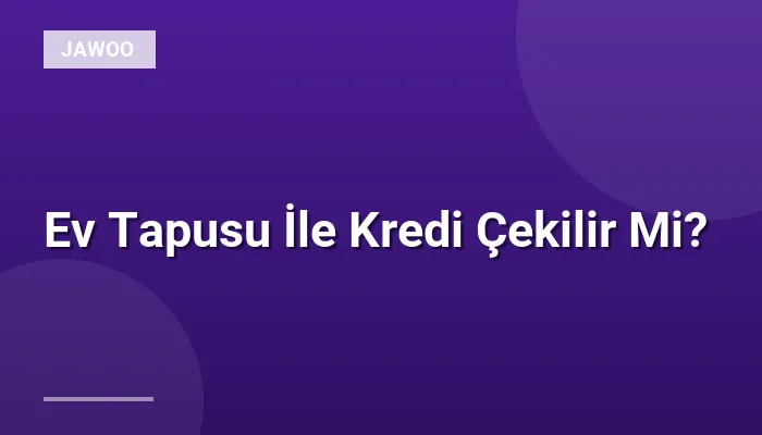 Ev Tapusu İle Kredi Çekilir Mi?