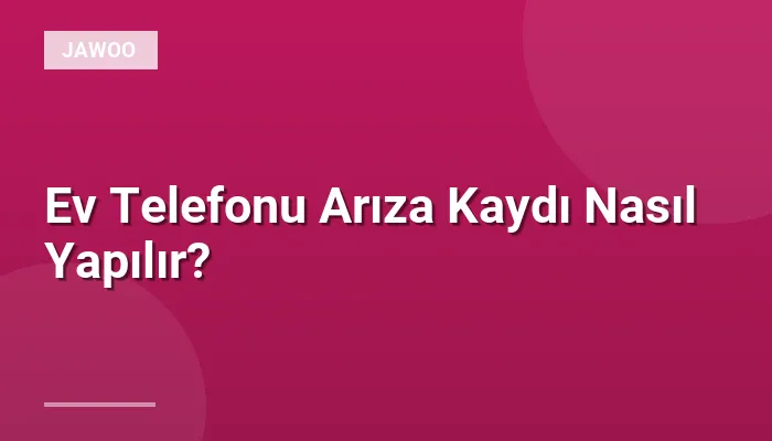 Ev Telefonu Arıza Kaydı Nasıl Yapılır?