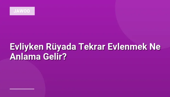 Evliyken Rüyada Tekrar Evlenmek Ne Anlama Gelir?