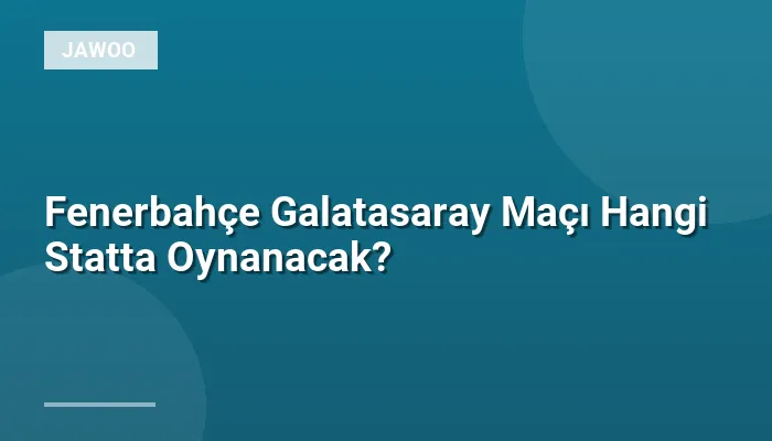 Fenerbahçe Galatasaray Maçı Hangi Statta Oynanacak?