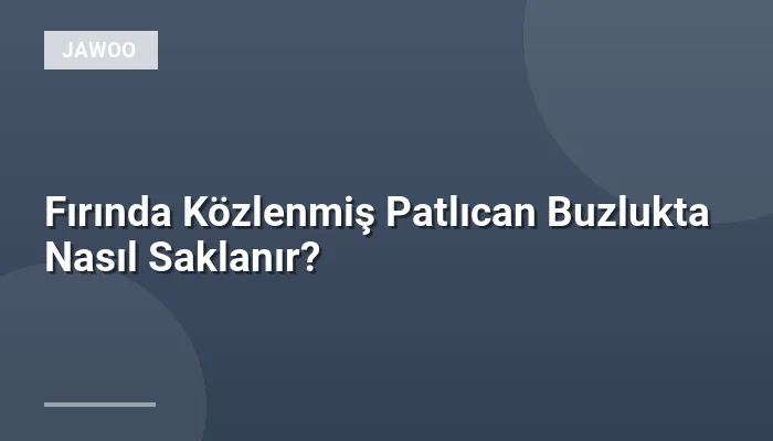 Fırında Közlenmiş Patlıcan Buzlukta Nasıl Saklanır?