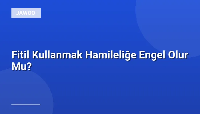 Fitil Kullanmak Hamileliğe Engel Olur Mu?