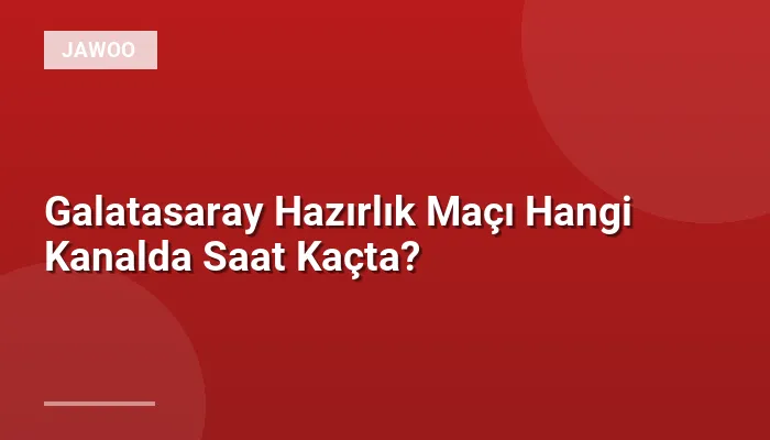 Galatasaray Hazırlık Maçı Hangi Kanalda Saat Kaçta?