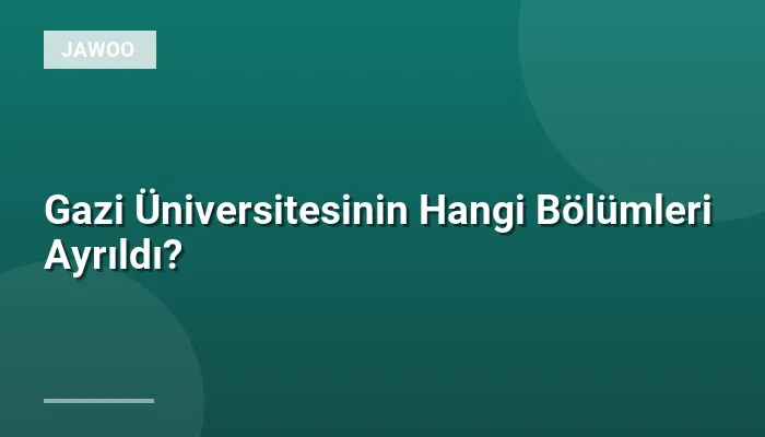 Gazi Üniversitesinin Hangi Bölümleri Ayrıldı?