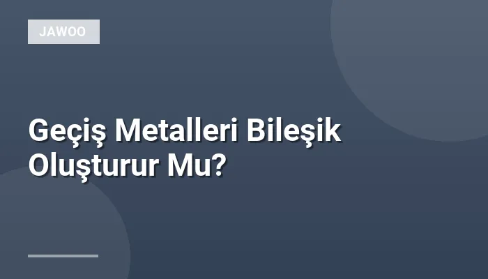 Geçiş Metalleri Bileşik Oluşturur Mu?