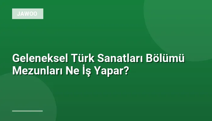 Geleneksel Türk Sanatları Bölümü Mezunları Ne İş Yapar?