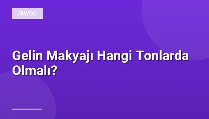 Gelin Makyajı Hangi Tonlarda Olmalı?