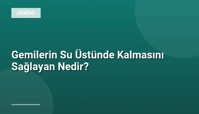 Gemilerin Su Üstünde Kalmasını Sağlayan Nedir?