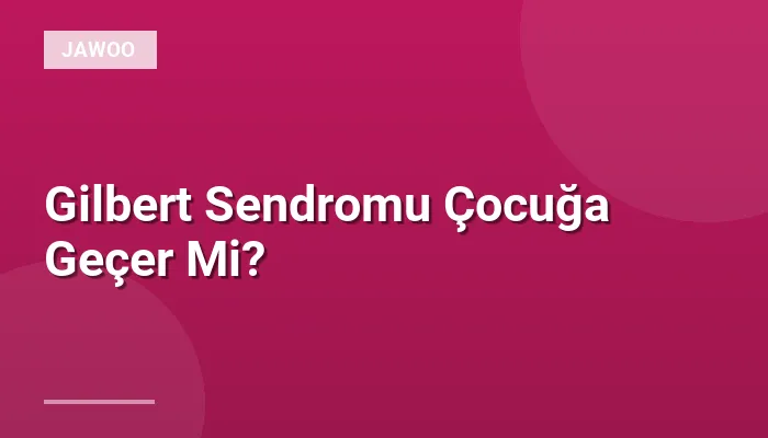 Gilbert Sendromu Çocuğa Geçer Mi?