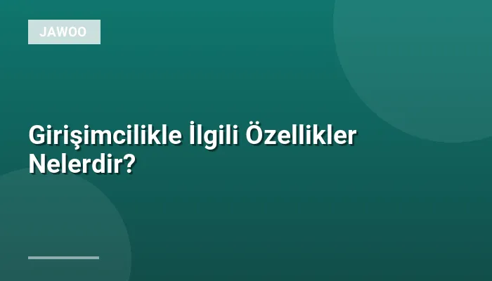 Girişimcilikle İlgili Özellikler Nelerdir?