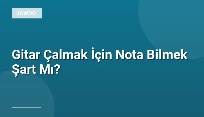 Gitar Çalmak İçin Nota Bilmek Şart Mı?