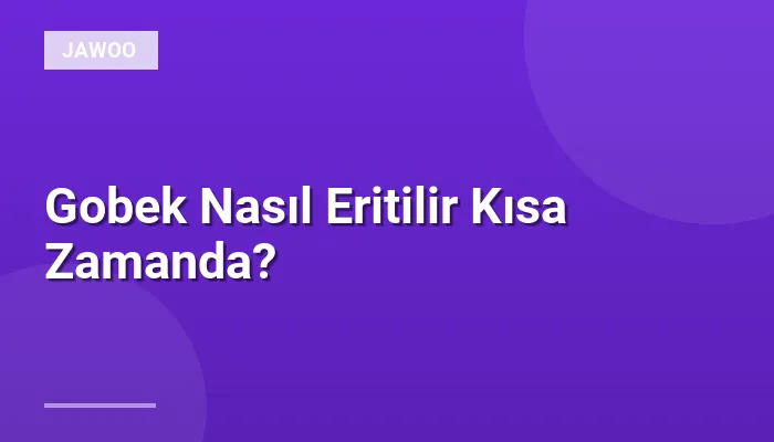 Gobek Nasıl Eritilir Kısa Zamanda?