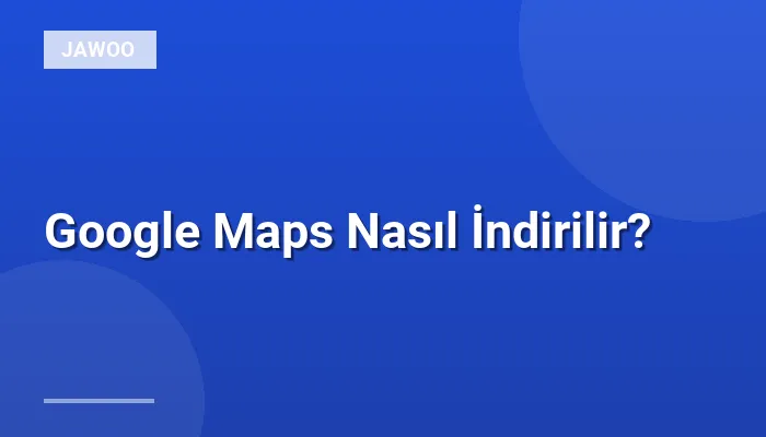 Google Maps Nasıl İndirilir?