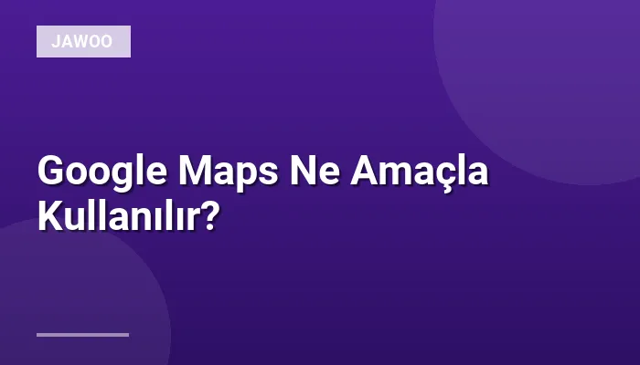 Google Maps Ne Amaçla Kullanılır?