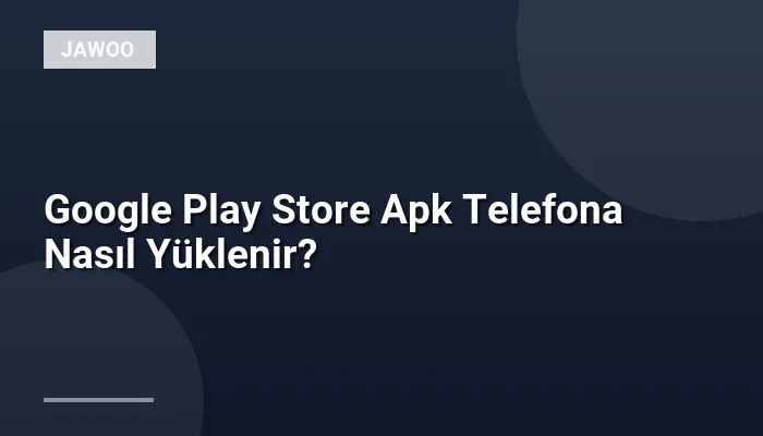 Google Play Store Apk Telefona Nasıl Yüklenir?