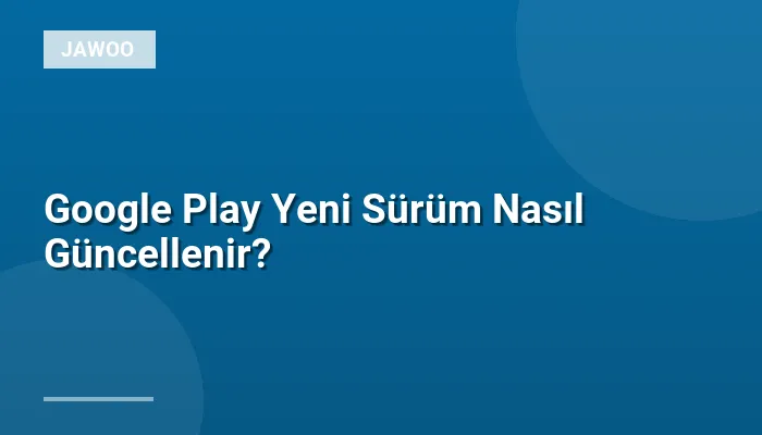 Google Play Yeni Sürüm Nasıl Güncellenir?