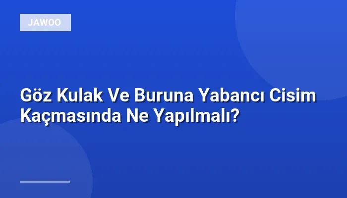 Göz Kulak Ve Buruna Yabancı Cisim Kaçmasında Ne Yapılmalı?