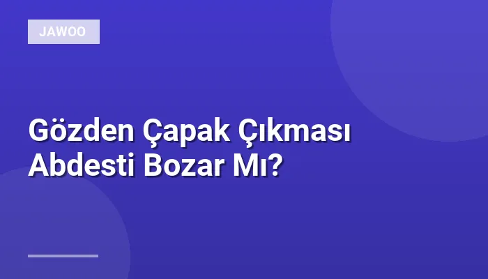 Gözden Çapak Çıkması Abdesti Bozar Mı?