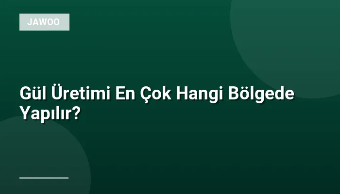 Gül Üretimi En Çok Hangi Bölgede Yapılır?