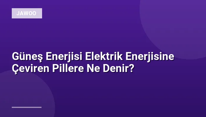 Güneş Enerjisi Elektrik Enerjisine Çeviren Pillere Ne Denir?