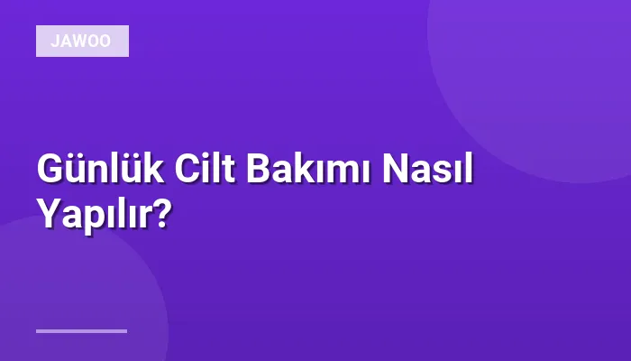 Günlük Cilt Bakımı Nasıl Yapılır?