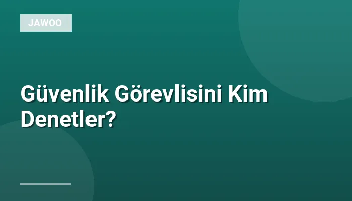 Güvenlik Görevlisini Kim Denetler?