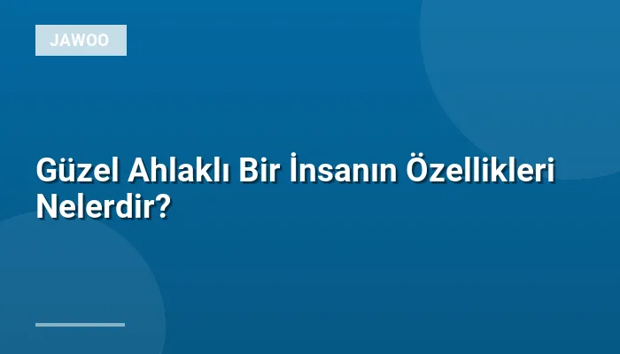 Güzel Ahlaklı Bir İnsanın Özellikleri Nelerdir?