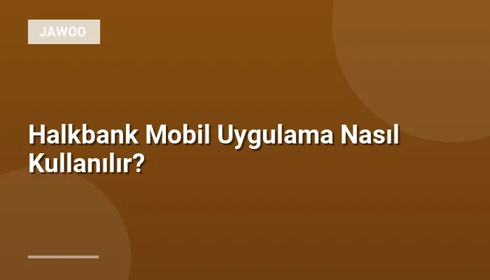 Halkbank Mobil Uygulama Nasıl Kullanılır?